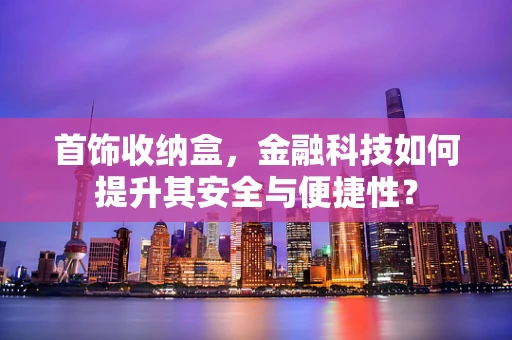 首饰收纳盒，金融科技如何提升其安全与便捷性？