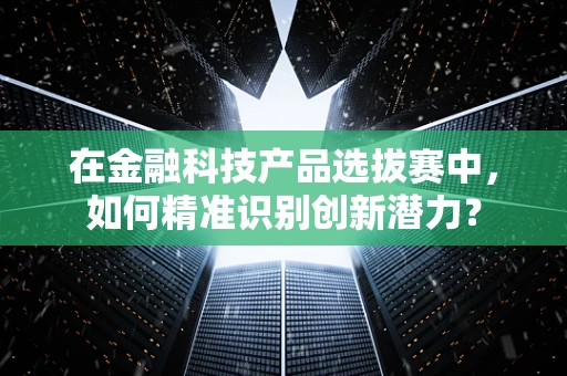 在金融科技产品选拔赛中，如何精准识别创新潜力？