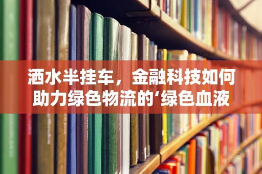 洒水半挂车，金融科技如何助力绿色物流的‘绿色血液’？