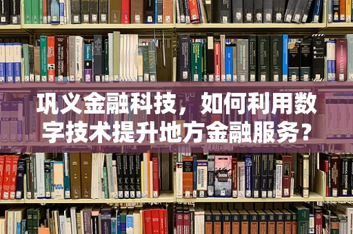 巩义金融科技，如何利用数字技术提升地方金融服务？