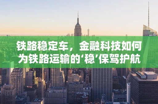 铁路稳定车，金融科技如何为铁路运输的‘稳’保驾护航？