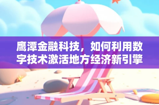鹰潭金融科技，如何利用数字技术激活地方经济新引擎？