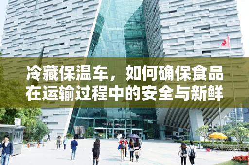 冷藏保温车，如何确保食品在运输过程中的安全与新鲜？