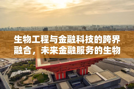 生物工程与金融科技的跨界融合，未来金融服务的生物识别安全新纪元？