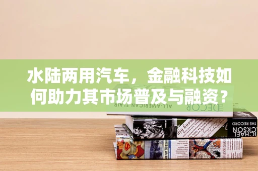 水陆两用汽车，金融科技如何助力其市场普及与融资？