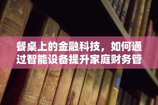餐桌上的金融科技，如何通过智能设备提升家庭财务管理？
