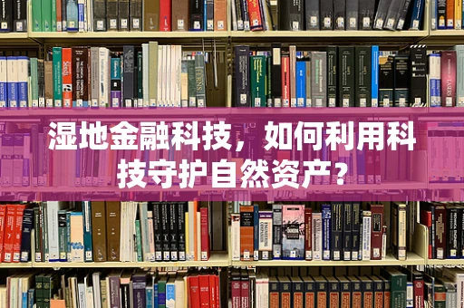 湿地金融科技，如何利用科技守护自然资产？