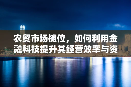 农贸市场摊位，如何利用金融科技提升其经营效率与资金管理？