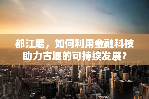 都江堰，如何利用金融科技助力古堰的可持续发展？