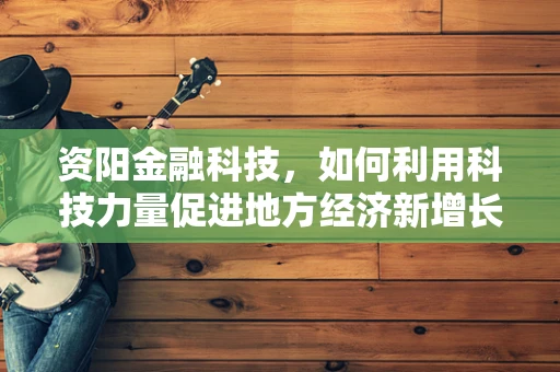 资阳金融科技，如何利用科技力量促进地方经济新增长？
