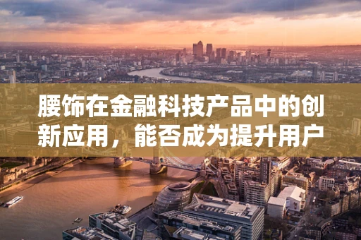 腰饰在金融科技产品中的创新应用，能否成为提升用户体验的新风口？