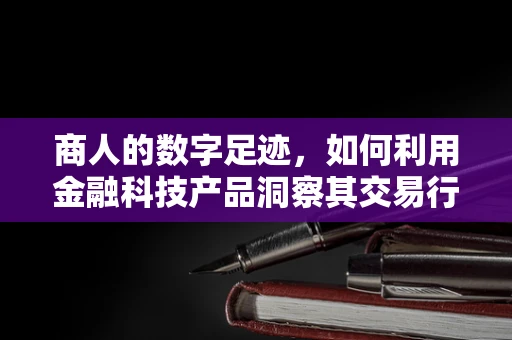 商人的数字足迹，如何利用金融科技产品洞察其交易行为？