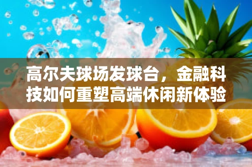 高尔夫球场发球台，金融科技如何重塑高端休闲新体验？
