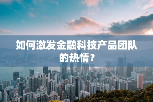 如何激发金融科技产品团队的热情？
