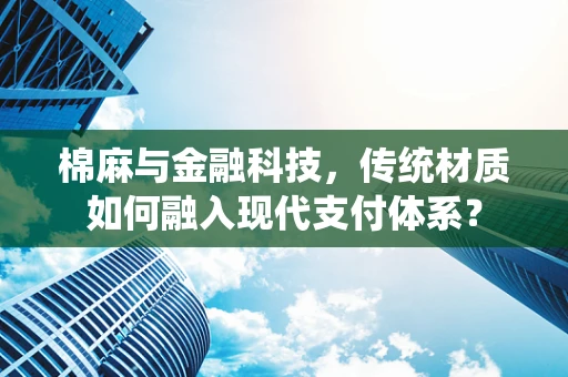 棉麻与金融科技，传统材质如何融入现代支付体系？