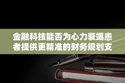 金融科技能否为心力衰竭患者提供更精准的财务规划支持？