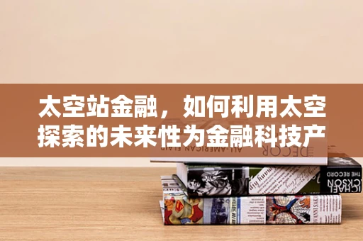 太空站金融，如何利用太空探索的未来性为金融科技产品赋能？