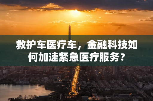 救护车医疗车，金融科技如何加速紧急医疗服务？