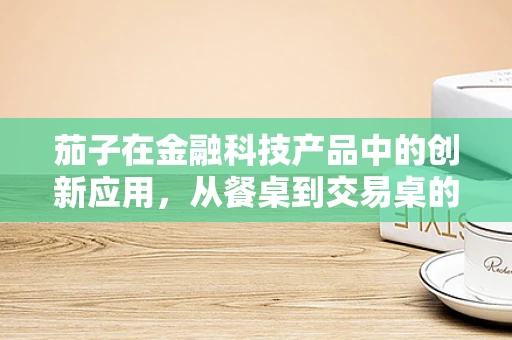 茄子在金融科技产品中的创新应用，从餐桌到交易桌的奇妙之旅？
