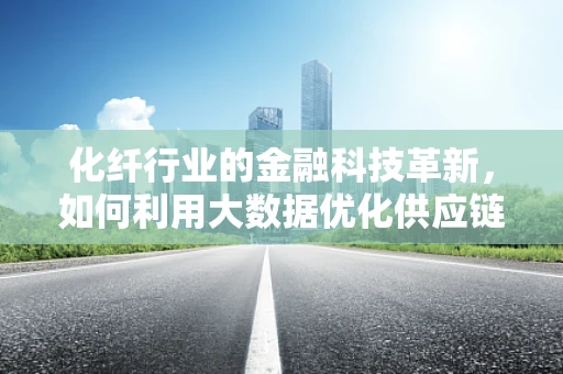 化纤行业的金融科技革新，如何利用大数据优化供应链融资？