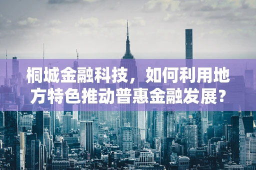 桐城金融科技，如何利用地方特色推动普惠金融发展？