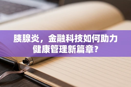 胰腺炎，金融科技如何助力健康管理新篇章？