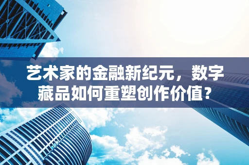 艺术家的金融新纪元，数字藏品如何重塑创作价值？