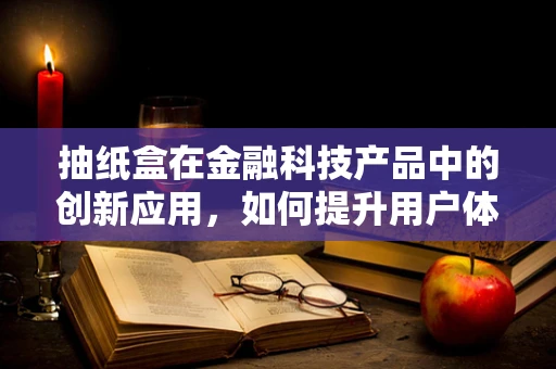 抽纸盒在金融科技产品中的创新应用，如何提升用户体验？