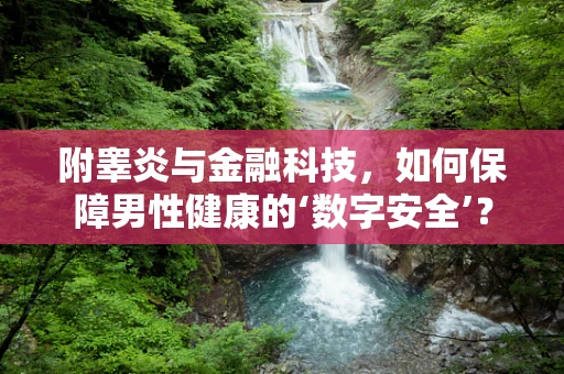 附睾炎与金融科技，如何保障男性健康的‘数字安全’？