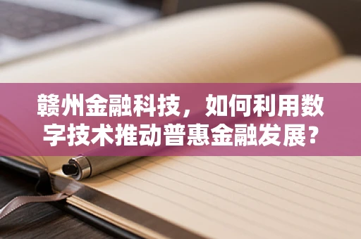 赣州金融科技，如何利用数字技术推动普惠金融发展？