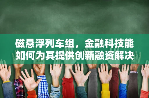 磁悬浮列车组，金融科技能如何为其提供创新融资解决方案？