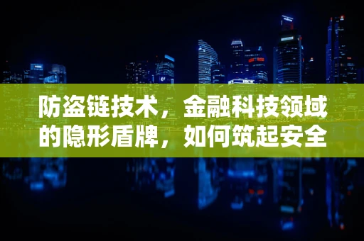 防盗链技术，金融科技领域的隐形盾牌，如何筑起安全防线？
