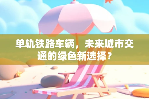 单轨铁路车辆，未来城市交通的绿色新选择？