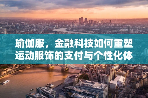 瑜伽服，金融科技如何重塑运动服饰的支付与个性化体验？
