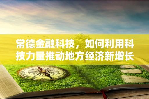 常德金融科技，如何利用科技力量推动地方经济新增长？