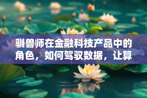 驯兽师在金融科技产品中的角色，如何驾驭数据，让算法更听话？