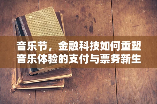 音乐节，金融科技如何重塑音乐体验的支付与票务新生态？