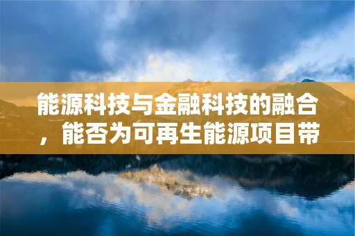 能源科技与金融科技的融合，能否为可再生能源项目带来新的融资模式？