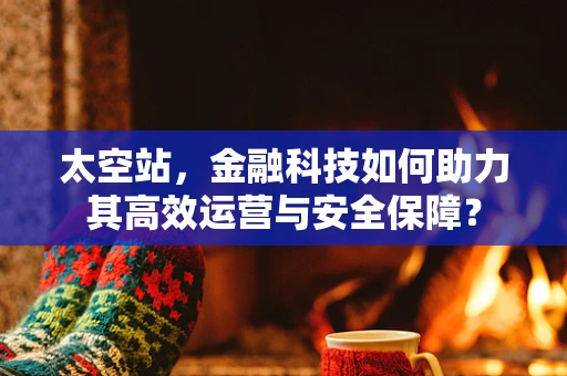 太空站，金融科技如何助力其高效运营与安全保障？