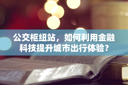 公交枢纽站，如何利用金融科技提升城市出行体验？