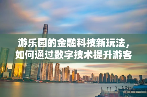 游乐园的金融科技新玩法，如何通过数字技术提升游客体验？