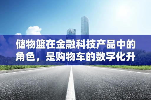 储物篮在金融科技产品中的角色，是购物车的数字化升级吗？