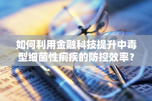 如何利用金融科技提升中毒型细菌性痢疾的防控效率？