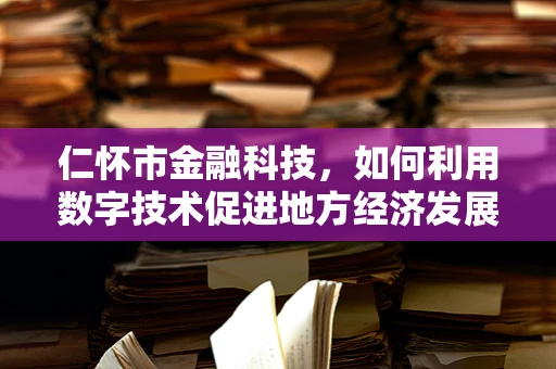 仁怀市金融科技，如何利用数字技术促进地方经济发展？
