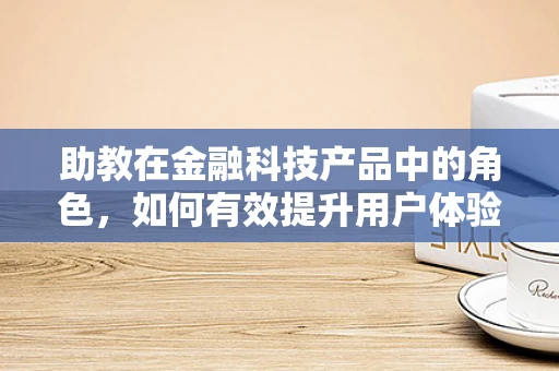 助教在金融科技产品中的角色，如何有效提升用户体验？