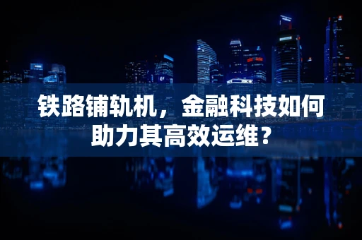 铁路铺轨机，金融科技如何助力其高效运维？