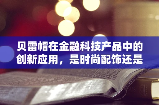 贝雷帽在金融科技产品中的创新应用，是时尚配饰还是功能工具？