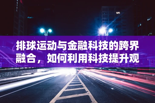 排球运动与金融科技的跨界融合，如何利用科技提升观赛体验？