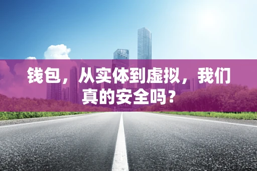 钱包，从实体到虚拟，我们真的安全吗？