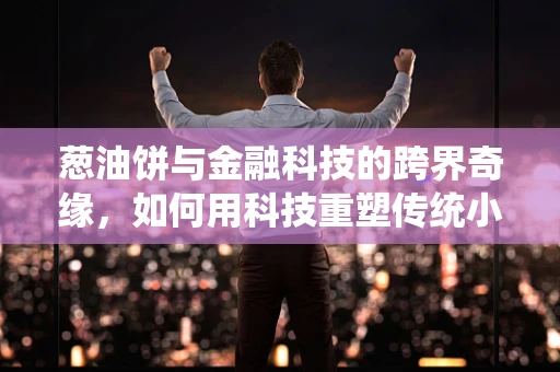 葱油饼与金融科技的跨界奇缘，如何用科技重塑传统小吃体验？